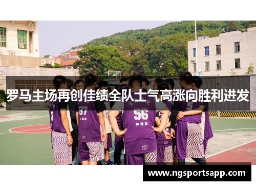 罗马主场再创佳绩全队士气高涨向胜利进发