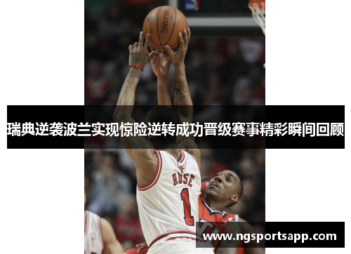瑞典逆袭波兰实现惊险逆转成功晋级赛事精彩瞬间回顾