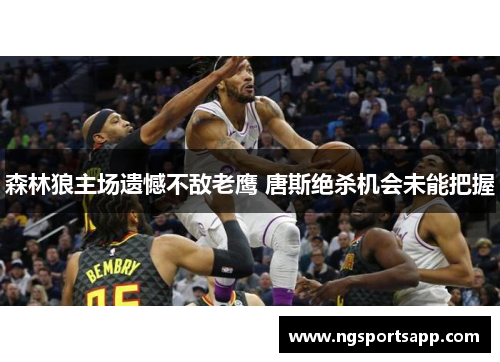森林狼主场遗憾不敌老鹰 唐斯绝杀机会未能把握