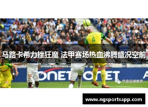 马路卡希力挫狂魔 法甲赛场热血沸腾盛况空前