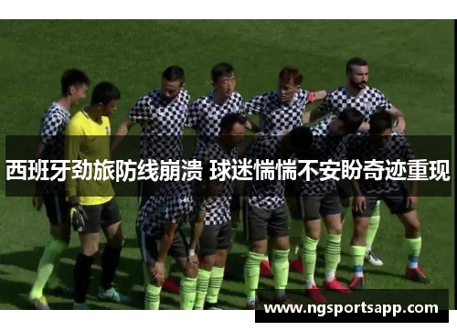 西班牙劲旅防线崩溃 球迷惴惴不安盼奇迹重现