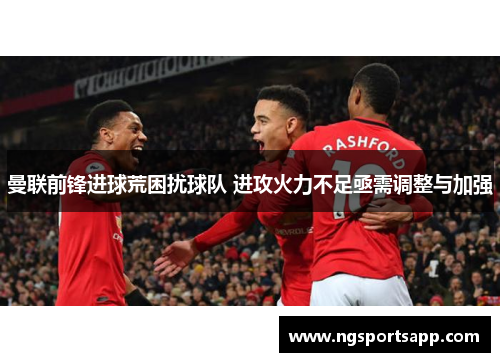 曼联前锋进球荒困扰球队 进攻火力不足亟需调整与加强