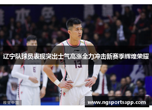辽宁队球员表现突出士气高涨全力冲击新赛季辉煌荣耀
