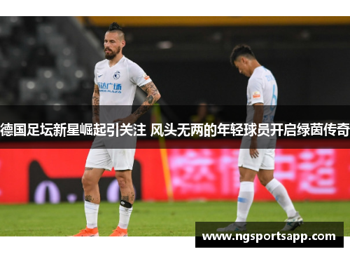 德国足坛新星崛起引关注 风头无两的年轻球员开启绿茵传奇