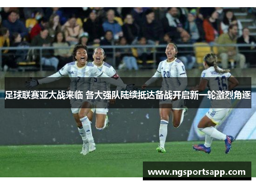 足球联赛亚大战来临 各大强队陆续抵达备战开启新一轮激烈角逐