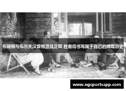 布瑞顿与伍尔夫汉普顿激战正酣 胜者将书写属于自己的辉煌历史