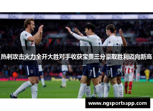 热刺攻击火力全开大胜对手收获宝贵三分豪取胜利迈向新高
