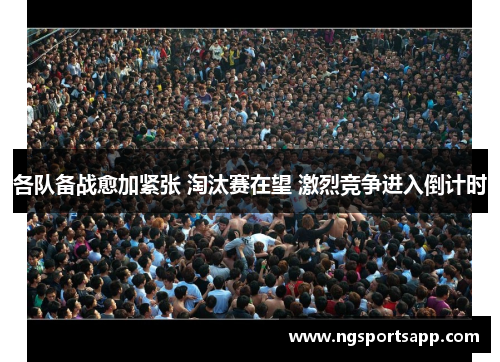 各队备战愈加紧张 淘汰赛在望 激烈竞争进入倒计时
