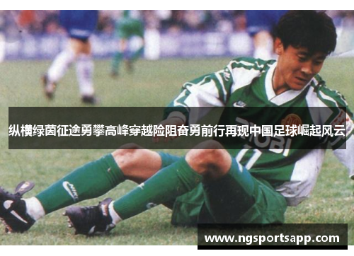 纵横绿茵征途勇攀高峰穿越险阻奋勇前行再现中国足球崛起风云