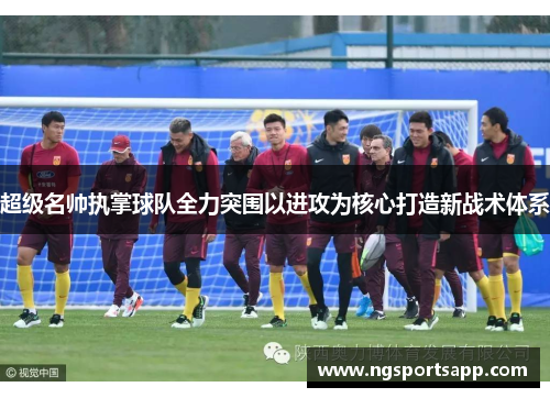 超级名帅执掌球队全力突围以进攻为核心打造新战术体系