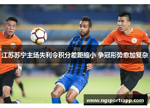 江苏苏宁主场失利令积分差距缩小 争冠形势愈加复杂