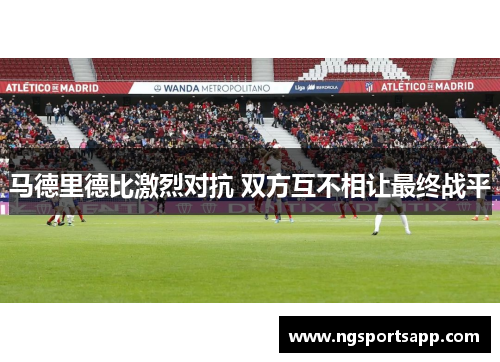 马德里德比激烈对抗 双方互不相让最终战平