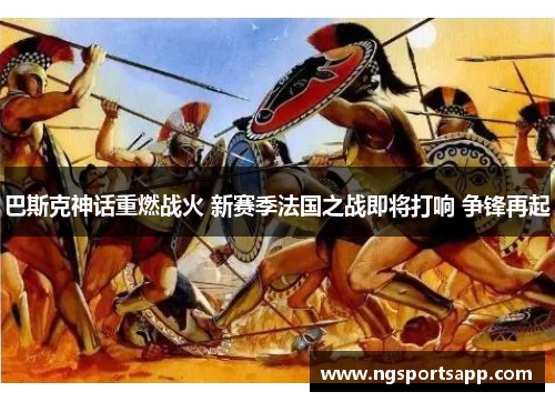 巴斯克神话重燃战火 新赛季法国之战即将打响 争锋再起