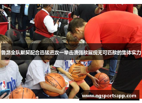 鲁昂全队默契配合迅猛进攻一举击溃强敌展现无可匹敌的集体实力