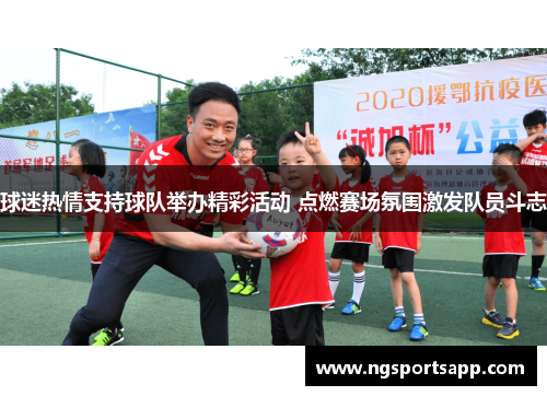 球迷热情支持球队举办精彩活动 点燃赛场氛围激发队员斗志