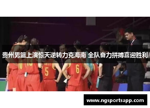 贵州男篮上演惊天逆转力克海南 全队奋力拼搏喜迎胜利